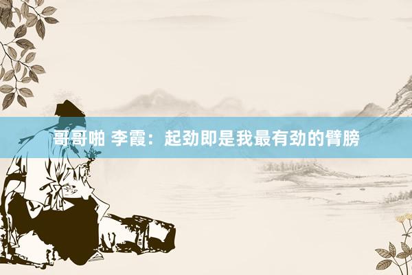 哥哥啪 李霞：起劲即是我最有劲的臂膀