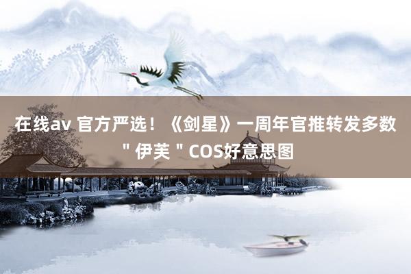 在线av 官方严选！《剑星》一周年官推转发多数＂伊芙＂COS好意思图